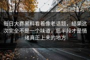 每日大赛黑料看着像老话题，结果这次完全不是一个味道，后半段才是情绪真正上来的地方