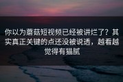 你以为蘑菇短视频已经被讲烂了？其实真正关键的点还没被说透，越看越觉得有猫腻