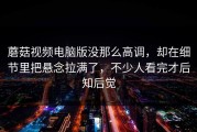 蘑菇视频电脑版没那么高调，却在细节里把悬念拉满了，不少人看完才后知后觉