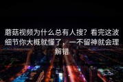 蘑菇视频为什么总有人搜？看完这波细节你大概就懂了，一不留神就会理解错