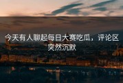 今天有人聊起每日大赛吃瓜，评论区突然沉默