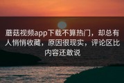 蘑菇视频app下载不算热门，却总有人悄悄收藏，原因很现实，评论区比内容还敢说
