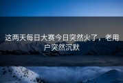 这两天每日大赛今日突然火了，老用户突然沉默