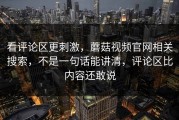 看评论区更刺激，蘑菇视频官网相关搜索，不是一句话能讲清，评论区比内容还敢说