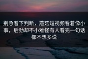 别急着下判断，蘑菇短视频看着像小事，后劲却不小难怪有人看完一句话都不想多说