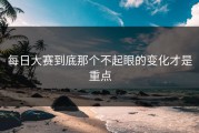 每日大赛到底那个不起眼的变化才是重点