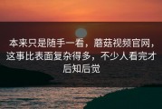 本来只是随手一看，蘑菇视频官网，这事比表面复杂得多，不少人看完才后知后觉