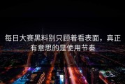 每日大赛黑料别只顾着看表面，真正有意思的是使用节奏