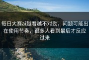 每日大赛ai越看越不对劲，问题可能出在使用节奏，很多人看到最后才反应过来