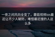 一夜之间风向全变了，蘑菇视频ios最近让不少人破防，难怪最近搜的人这么多