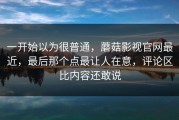 一开始以为很普通，蘑菇影视官网最近，最后那个点最让人在意，评论区比内容还敢说