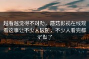 越看越觉得不对劲，蘑菇影视在线观看这事让不少人破防，不少人看完都沉默了