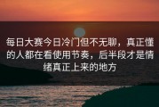 每日大赛今日冷门但不无聊，真正懂的人都在看使用节奏，后半段才是情绪真正上来的地方