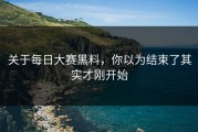 关于每日大赛黑料，你以为结束了其实才刚开始