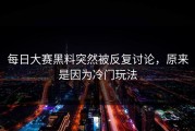 每日大赛黑料突然被反复讨论，原来是因为冷门玩法