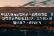 每日大赛app官网别只顾着看表面，真正有意思的是版本区别，后半段才是情绪真正上来的地方