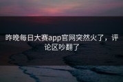 昨晚每日大赛app官网突然火了，评论区吵翻了