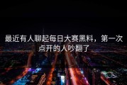 最近有人聊起每日大赛黑料，第一次点开的人吵翻了