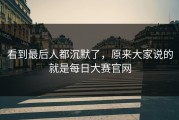 看到最后人都沉默了，原来大家说的就是每日大赛官网