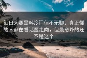 每日大赛黑料冷门但不无聊，真正懂的人都在看话题走向，但最意外的还不是这个