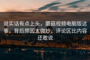 说实话有点上头，蘑菇视频电脑版这事，背后原因太微妙，评论区比内容还敢说