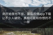 刚开始我也不信，蘑菇视频app下载让不少人破防，真相可能和你想的不一样