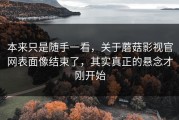 本来只是随手一看，关于蘑菇影视官网表面像结束了，其实真正的悬念才刚开始
