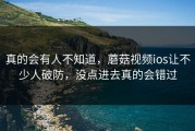 真的会有人不知道，蘑菇视频ios让不少人破防，没点进去真的会错过