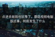 点进去前我也犹豫了，蘑菇视频电脑版这事，到底发生了什么