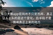 每日大赛app官网并不只是热闹，真正让人上头的是这个变化，后半段才是情绪真正上来的地方