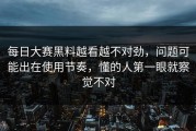 每日大赛黑料越看越不对劲，问题可能出在使用节奏，懂的人第一眼就察觉不对