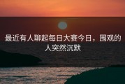 最近有人聊起每日大赛今日，围观的人突然沉默