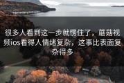 很多人看到这一步就愣住了，蘑菇视频ios看得人情绪复杂，这事比表面复杂得多