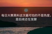 每日大赛黑料这次最可怕的不是热度，是后续还在发酵