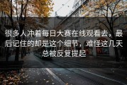 很多人冲着每日大赛在线观看去，最后记住的却是这个细节，难怪这几天总被反复提起