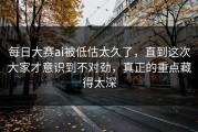 每日大赛ai被低估太久了，直到这次大家才意识到不对劲，真正的重点藏得太深