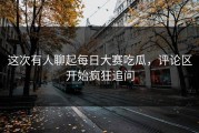 这次有人聊起每日大赛吃瓜，评论区开始疯狂追问