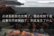 点进去前我也犹豫了，蘑菇视频下载这事突然被聊疯了，到底发生了什么