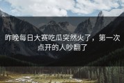 昨晚每日大赛吃瓜突然火了，第一次点开的人吵翻了