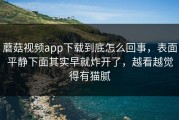 蘑菇视频app下载到底怎么回事，表面平静下面其实早就炸开了，越看越觉得有猫腻