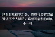 越看越觉得不对劲，蘑菇视频官网最近让不少人破防，真相可能和你想的不一样