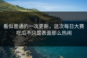 看似普通的一次更新，这次每日大赛吃瓜不只是表面那么热闹