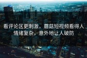 看评论区更刺激，蘑菇短视频看得人情绪复杂，意外地让人破防