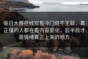 每日大赛在线观看冷门但不无聊，真正懂的人都在看内容变化，后半段才是情绪真正上来的地方