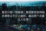 看完只剩一句离谱，蘑菇影视官网相关搜索让不少人破防，最后那个点最让人在意