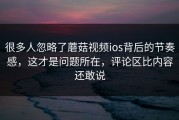 很多人忽略了蘑菇视频ios背后的节奏感，这才是问题所在，评论区比内容还敢说