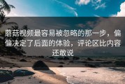 蘑菇视频最容易被忽略的那一步，偏偏决定了后面的体验，评论区比内容还敢说
