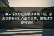 一群人深夜都在问蘑菇视频下载，最离谱的答案反而最像真的，越看越觉得有猫腻