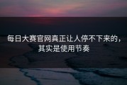 每日大赛官网真正让人停不下来的，其实是使用节奏
