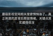 蘑菇影视官网相关搜索悄悄涨了，真正刺激的是背后那层情绪，关键点其实藏得很深